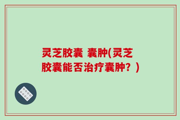灵芝胶囊 囊肿(灵芝胶囊能否治疗囊肿?)-第1张图片-破壁灵芝孢子粉研究指南 灵芝胶囊 囊肿(灵芝胶囊能否治疗囊肿?)-第1张图片-破壁灵芝孢子粉研究指南