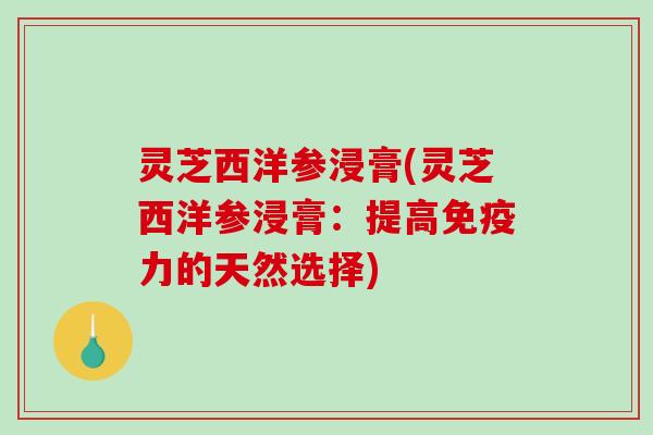 灵芝西洋参浸膏(灵芝西洋参浸膏:提高免疫力的天然选择)-第1张图片-破壁灵芝孢子粉研究指南 灵芝西洋参浸膏(灵芝西洋参浸膏:提高免疫力的天然选择)-第1张图片-破壁灵芝孢子粉研究指南