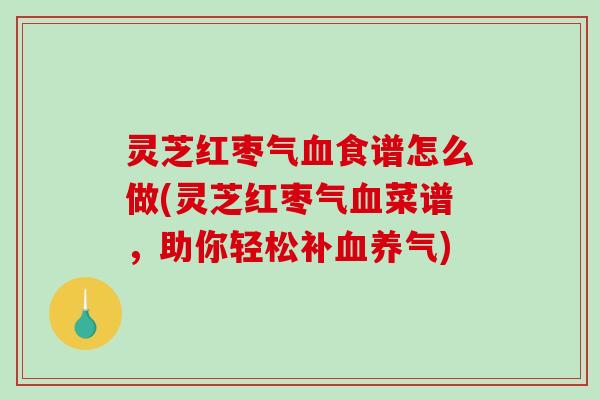 灵芝红枣气血食谱怎么做(灵芝红枣气血菜谱，助你轻松补血养气)-第1张图片-破壁灵芝孢子粉研究指南