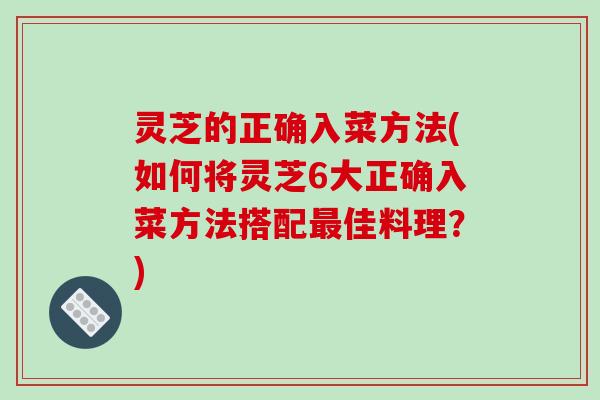 灵芝的正确入菜方法(如何将灵芝6大正确入菜方法搭配最佳料理?)-第1张图片-破壁灵芝孢子粉研究指南 灵芝的正确入菜方法(如何将灵芝6大正确入菜方法搭配最佳料理?)-第1张图片-破壁灵芝孢子粉研究指南