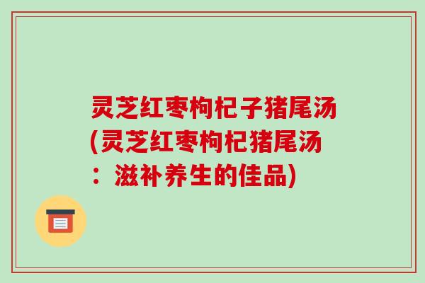 灵芝红枣枸杞子猪尾汤(灵芝红枣枸杞猪尾汤:滋补养生的佳品)-第1张图片-破壁灵芝孢子粉研究指南 灵芝红枣枸杞子猪尾汤(灵芝红枣枸杞猪尾汤:滋补养生的佳品)-第1张图片-破壁灵芝孢子粉研究指南