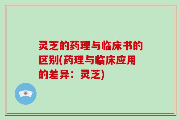 灵芝的药理与临床书的区别(药理与临床应用的差异:灵芝)-第1张图片-破壁灵芝孢子粉研究指南 灵芝的药理与临床书的区别(药理与临床应用的差异:灵芝)-第1张图片-破壁灵芝孢子粉研究指南