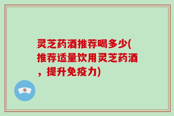 灵芝药酒推荐喝多少(推荐适量饮用灵芝药酒，提升免疫力)-第1张图片-破壁灵芝孢子粉研究指南