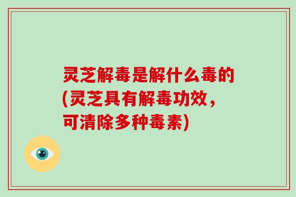 灵芝解毒是解什么毒的(灵芝具有解毒功效,可清除多种毒素)-第1张图片-破壁灵芝孢子粉研究指南 灵芝解毒是解什么毒的(灵芝具有解毒功效,可清除多种毒素)-第1张图片-破壁灵芝孢子粉研究指南