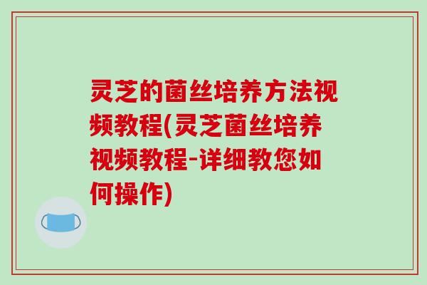 灵芝的菌丝培养方法视频教程(灵芝菌丝培养视频教程-详细教您如何操作)-第1张图片-破壁灵芝孢子粉研究指南 灵芝的菌丝培养方法视频教程(灵芝菌丝培养视频教程-详细教您如何操作)-第1张图片-破壁灵芝孢子粉研究指南