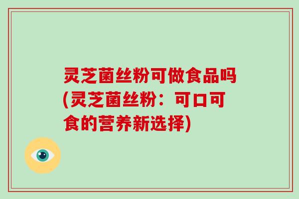 灵芝菌丝粉可做食品吗(灵芝菌丝粉：可口可食的营养新选择)-第1张图片-破壁灵芝孢子粉研究指南