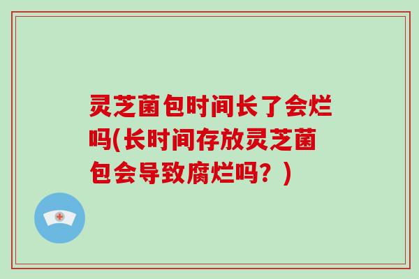 灵芝菌包时间长了会烂吗(长时间存放灵芝菌包会导致腐烂吗?)-第1张图片-破壁灵芝孢子粉研究指南 灵芝菌包时间长了会烂吗(长时间存放灵芝菌包会导致腐烂吗?)-第1张图片-破壁灵芝孢子粉研究指南