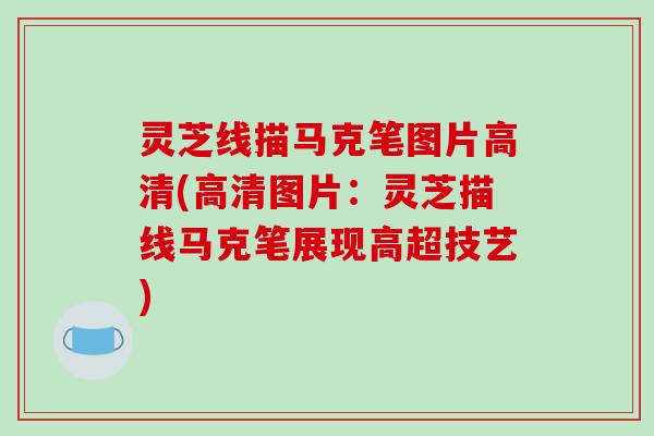 灵芝线描马克笔图片高清(高清图片:灵芝描线马克笔展现高超技艺)-第1张图片-破壁灵芝孢子粉研究指南 灵芝线描马克笔图片高清(高清图片:灵芝描线马克笔展现高超技艺)-第1张图片-破壁灵芝孢子粉研究指南