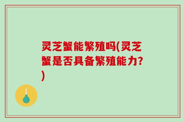 灵芝蟹能繁殖吗(灵芝蟹是否具备繁殖能力？)-第1张图片-破壁灵芝孢子粉研究指南