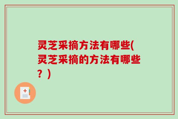 灵芝采摘方法有哪些(灵芝采摘的方法有哪些？)-第1张图片-破壁灵芝孢子粉研究指南