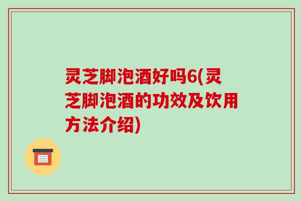 灵芝脚泡酒好吗6(灵芝脚泡酒的功效及饮用方法介绍)-第1张图片-破壁灵芝孢子粉研究指南 灵芝脚泡酒好吗6(灵芝脚泡酒的功效及饮用方法介绍)-第1张图片-破壁灵芝孢子粉研究指南