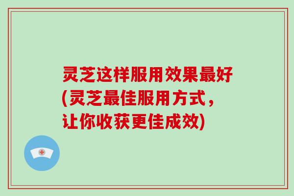 灵芝这样服用效果最好(灵芝最佳服用方式，让你收获更佳成效)-第1张图片-破壁灵芝孢子粉研究指南