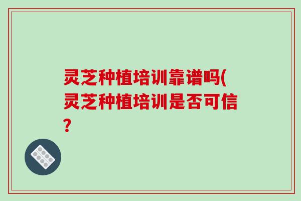 灵芝种植培训靠谱吗(灵芝种植培训是否可信?-第1张图片-破壁灵芝孢子粉研究指南 灵芝种植培训靠谱吗(灵芝种植培训是否可信?-第1张图片-破壁灵芝孢子粉研究指南