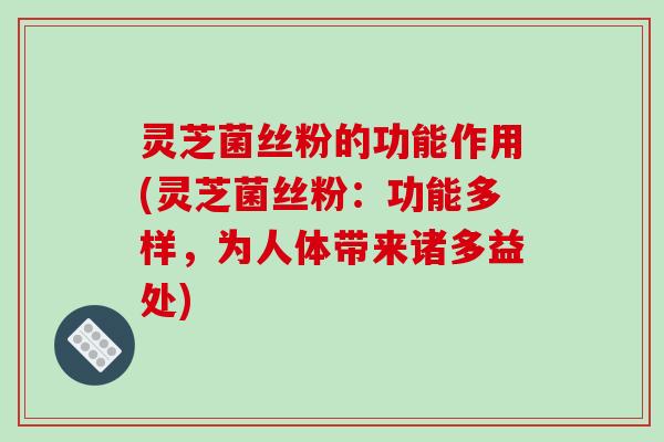 灵芝菌丝粉的功能作用(灵芝菌丝粉：功能多样，为人体带来诸多益处)-第1张图片-破壁灵芝孢子粉研究指南
