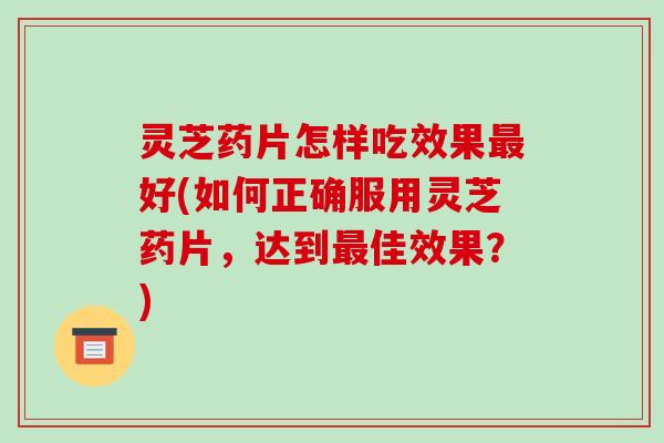 灵芝药片怎样吃效果最好(如何正确服用灵芝药片,达到最佳效果?)-第1张图片-破壁灵芝孢子粉研究指南 灵芝药片怎样吃效果最好(如何正确服用灵芝药片,达到最佳效果?)-第1张图片-破壁灵芝孢子粉研究指南