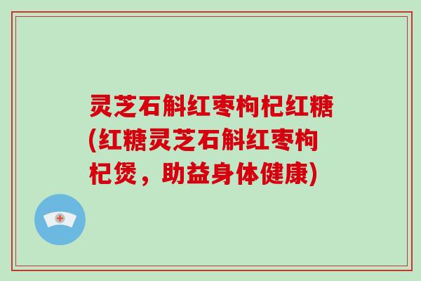 灵芝石斛红枣枸杞红糖(红糖灵芝石斛红枣枸杞煲,助益身体健康)-第1张图片-破壁灵芝孢子粉研究指南 灵芝石斛红枣枸杞红糖(红糖灵芝石斛红枣枸杞煲,助益身体健康)-第1张图片-破壁灵芝孢子粉研究指南
