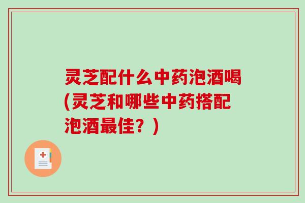 灵芝配什么中药泡酒喝(灵芝和哪些中药搭配泡酒最佳?)-第1张图片-破壁灵芝孢子粉研究指南 灵芝配什么中药泡酒喝(灵芝和哪些中药搭配泡酒最佳?)-第1张图片-破壁灵芝孢子粉研究指南