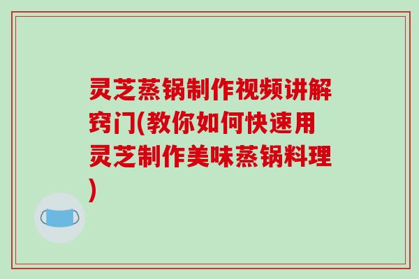 灵芝蒸锅制作视频讲解窍门(教你如何快速用灵芝制作美味蒸锅料理)-第1张图片-破壁灵芝孢子粉研究指南 灵芝蒸锅制作视频讲解窍门(教你如何快速用灵芝制作美味蒸锅料理)-第1张图片-破壁灵芝孢子粉研究指南