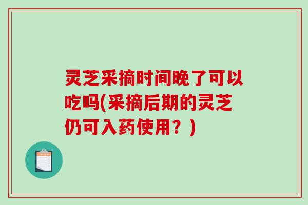 灵芝采摘时间晚了可以吃吗(采摘后期的灵芝仍可入药使用?)-第1张图片-破壁灵芝孢子粉研究指南 灵芝采摘时间晚了可以吃吗(采摘后期的灵芝仍可入药使用?)-第1张图片-破壁灵芝孢子粉研究指南