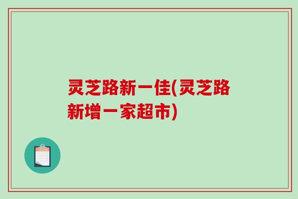 灵芝路新一佳(灵芝路新增一家超市)-第1张图片-破壁灵芝孢子粉研究指南 灵芝路新一佳(灵芝路新增一家超市)-第1张图片-破壁灵芝孢子粉研究指南