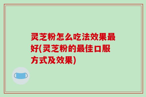 灵芝粉怎么吃法效果最好(灵芝粉的最佳口服方式及效果)-第1张图片-破壁灵芝孢子粉研究指南 灵芝粉怎么吃法效果最好(灵芝粉的最佳口服方式及效果)-第1张图片-破壁灵芝孢子粉研究指南