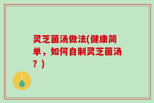 灵芝菌汤做法(健康简单,如何自制灵芝菌汤?)-第1张图片-破壁灵芝孢子粉研究指南 灵芝菌汤做法(健康简单,如何自制灵芝菌汤?)-第1张图片-破壁灵芝孢子粉研究指南