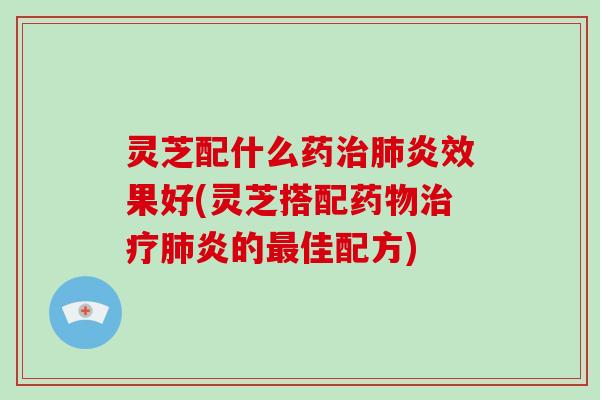 灵芝配什么药治肺炎效果好(灵芝搭配药物治疗肺炎的最佳配方)-第1张图片-破壁灵芝孢子粉研究指南 灵芝配什么药治肺炎效果好(灵芝搭配药物治疗肺炎的最佳配方)-第1张图片-破壁灵芝孢子粉研究指南