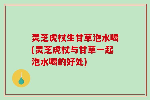 灵芝虎杖生甘草泡水喝(灵芝虎杖与甘草一起泡水喝的好处)-第1张图片-破壁灵芝孢子粉研究指南