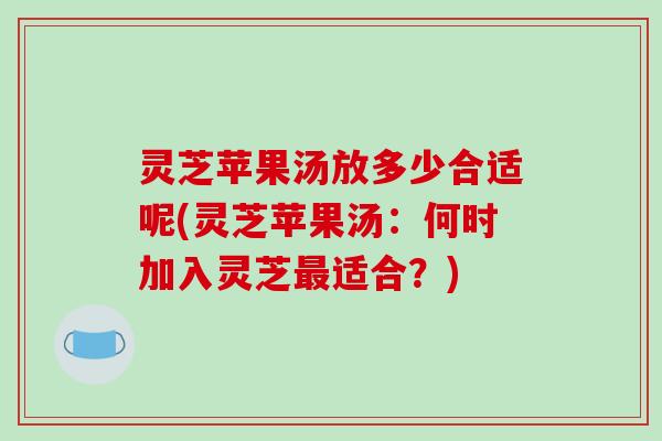 灵芝苹果汤放多少合适呢(灵芝苹果汤:何时加入灵芝最适合?)-第1张图片-破壁灵芝孢子粉研究指南 灵芝苹果汤放多少合适呢(灵芝苹果汤:何时加入灵芝最适合?)-第1张图片-破壁灵芝孢子粉研究指南