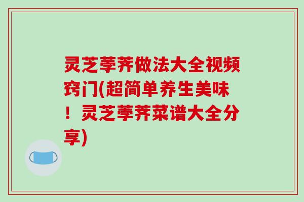 灵芝荸荠做法大全视频窍门(超简单养生美味！灵芝荸荠菜谱大全分享)-第1张图片-破壁灵芝孢子粉研究指南