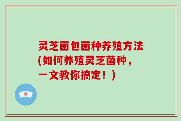 灵芝菌包菌种养殖方法(如何养殖灵芝菌种,一文教你搞定!)-第1张图片-破壁灵芝孢子粉研究指南 灵芝菌包菌种养殖方法(如何养殖灵芝菌种,一文教你搞定!)-第1张图片-破壁灵芝孢子粉研究指南
