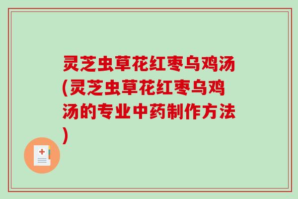 灵芝虫草花红枣乌鸡汤(灵芝虫草花红枣乌鸡汤的专业中药制作方法)-第1张图片-破壁灵芝孢子粉研究指南 灵芝虫草花红枣乌鸡汤(灵芝虫草花红枣乌鸡汤的专业中药制作方法)-第1张图片-破壁灵芝孢子粉研究指南