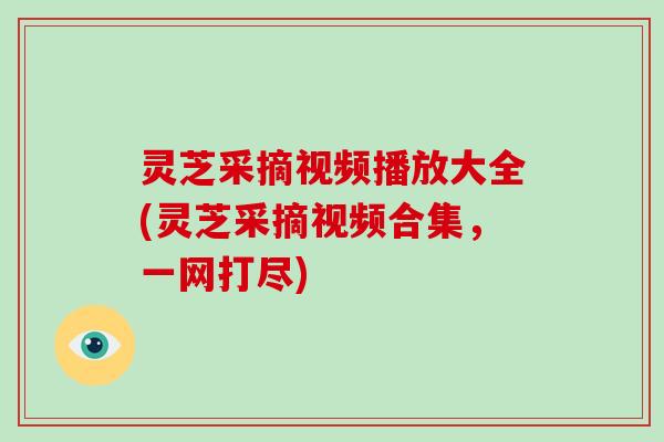 灵芝采摘视频播放大全(灵芝采摘视频合集,一网打尽)-第1张图片-破壁灵芝孢子粉研究指南 灵芝采摘视频播放大全(灵芝采摘视频合集,一网打尽)-第1张图片-破壁灵芝孢子粉研究指南