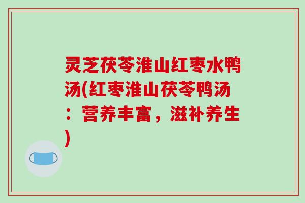 灵芝茯苓淮山红枣水鸭汤(红枣淮山茯苓鸭汤：营养丰富，滋补养生)-第1张图片-破壁灵芝孢子粉研究指南