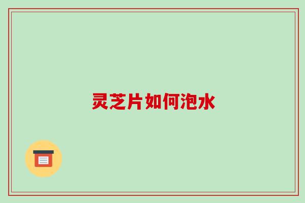 灵芝片如何泡水-第1张图片-破壁灵芝孢子粉研究指南 灵芝片如何泡水-第1张图片-破壁灵芝孢子粉研究指南