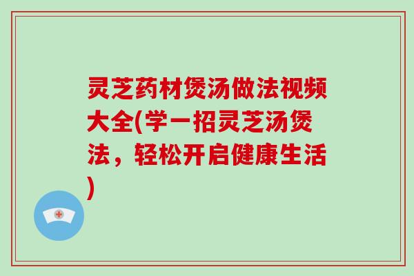 灵芝药材煲汤做法视频大全(学一招灵芝汤煲法,轻松开启健康生活)-第1张图片-破壁灵芝孢子粉研究指南 灵芝药材煲汤做法视频大全(学一招灵芝汤煲法,轻松开启健康生活)-第1张图片-破壁灵芝孢子粉研究指南