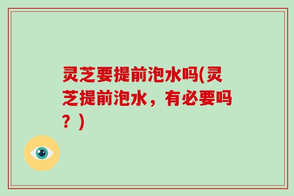灵芝要提前泡水吗(灵芝提前泡水,有必要吗?)-第1张图片-破壁灵芝孢子粉研究指南 灵芝要提前泡水吗(灵芝提前泡水,有必要吗?)-第1张图片-破壁灵芝孢子粉研究指南