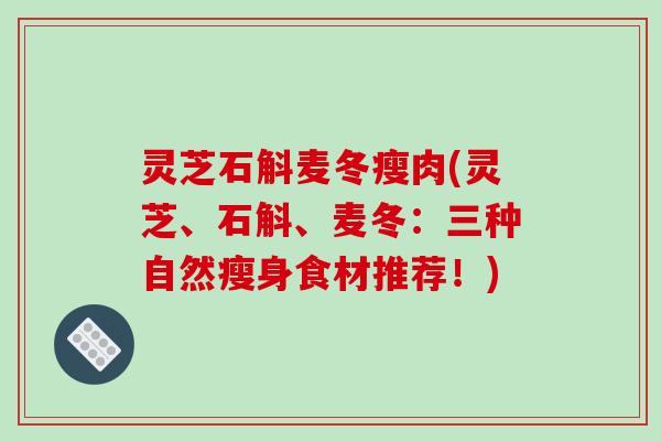 灵芝石斛麦冬瘦肉(灵芝、石斛、麦冬：三种自然瘦身食材推荐！)-第1张图片-破壁灵芝孢子粉研究指南