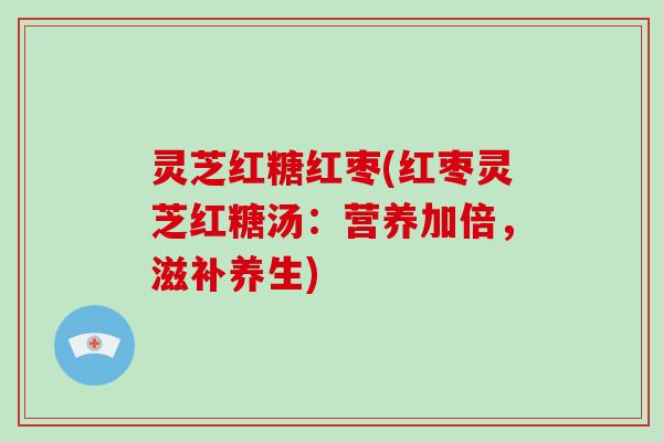 灵芝红糖红枣(红枣灵芝红糖汤：营养加倍，滋补养生)-第1张图片-破壁灵芝孢子粉研究指南