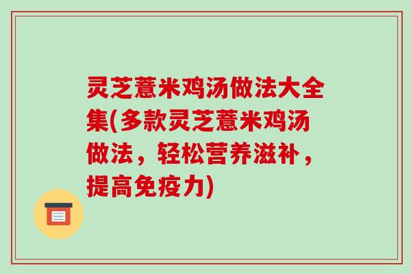 灵芝薏米鸡汤做法大全集(多款灵芝薏米鸡汤做法,轻松营养滋补,提高免疫力)-第1张图片-破壁灵芝孢子粉研究指南 灵芝薏米鸡汤做法大全集(多款灵芝薏米鸡汤做法,轻松营养滋补,提高免疫力)-第1张图片-破壁灵芝孢子粉研究指南