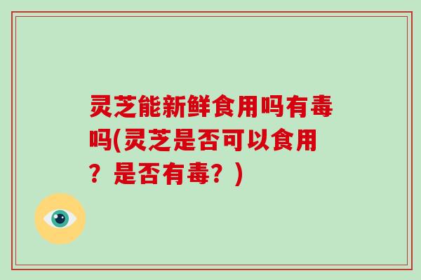 灵芝能新鲜食用吗有毒吗(灵芝是否可以食用?是否有毒?)-第1张图片-破壁灵芝孢子粉研究指南 灵芝能新鲜食用吗有毒吗(灵芝是否可以食用?是否有毒?)-第1张图片-破壁灵芝孢子粉研究指南