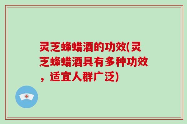 灵芝蜂蜡酒的功效(灵芝蜂蜡酒具有多种功效，适宜人群广泛)-第1张图片-破壁灵芝孢子粉研究指南
