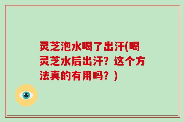 灵芝泡水喝了出汗(喝灵芝水后出汗？这个方法真的有用吗？)-第1张图片-破壁灵芝孢子粉研究指南