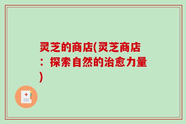 灵芝的商店(灵芝商店:探索自然的治愈力量)-第1张图片-破壁灵芝孢子粉研究指南 灵芝的商店(灵芝商店:探索自然的治愈力量)-第1张图片-破壁灵芝孢子粉研究指南