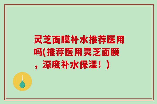 灵芝面膜补水推荐医用吗(推荐医用灵芝面膜，深度补水保湿！)-第1张图片-破壁灵芝孢子粉研究指南
