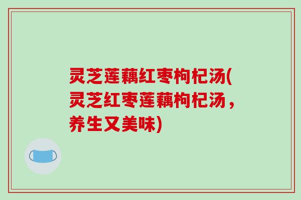 灵芝莲藕红枣枸杞汤(灵芝红枣莲藕枸杞汤,养生又美味)-第1张图片-破壁灵芝孢子粉研究指南 灵芝莲藕红枣枸杞汤(灵芝红枣莲藕枸杞汤,养生又美味)-第1张图片-破壁灵芝孢子粉研究指南