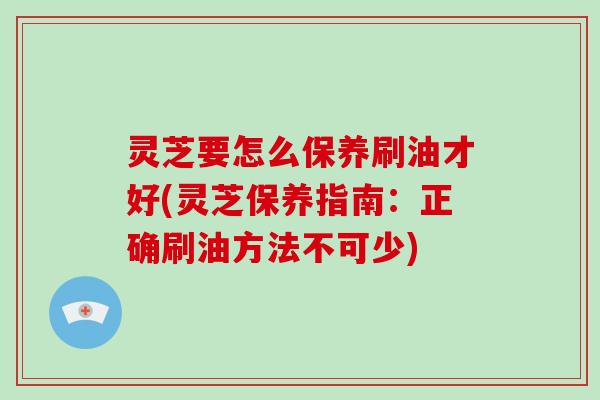 灵芝要怎么保养刷油才好(灵芝保养指南:正确刷油方法不可少)-第1张图片-破壁灵芝孢子粉研究指南 灵芝要怎么保养刷油才好(灵芝保养指南:正确刷油方法不可少)-第1张图片-破壁灵芝孢子粉研究指南