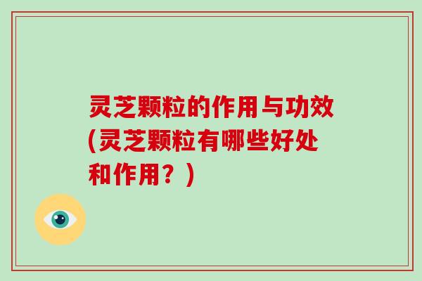 灵芝颗粒的作用与功效(灵芝颗粒有哪些好处和作用?)-第1张图片-破壁灵芝孢子粉研究指南 灵芝颗粒的作用与功效(灵芝颗粒有哪些好处和作用?)-第1张图片-破壁灵芝孢子粉研究指南
