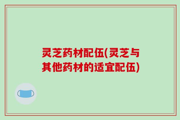 灵芝药材配伍(灵芝与其他药材的适宜配伍)-第1张图片-破壁灵芝孢子粉研究指南