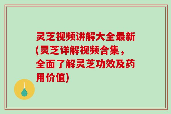 灵芝视频讲解大全最新(灵芝详解视频合集，全面了解灵芝功效及药用价值)-第1张图片-破壁灵芝孢子粉研究指南